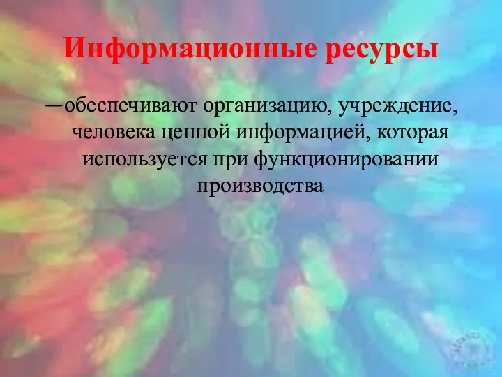 Информационные ресурсы —обеспечивают организацию, учреждение, человека ценной информацией, которая используется при функционировании производства