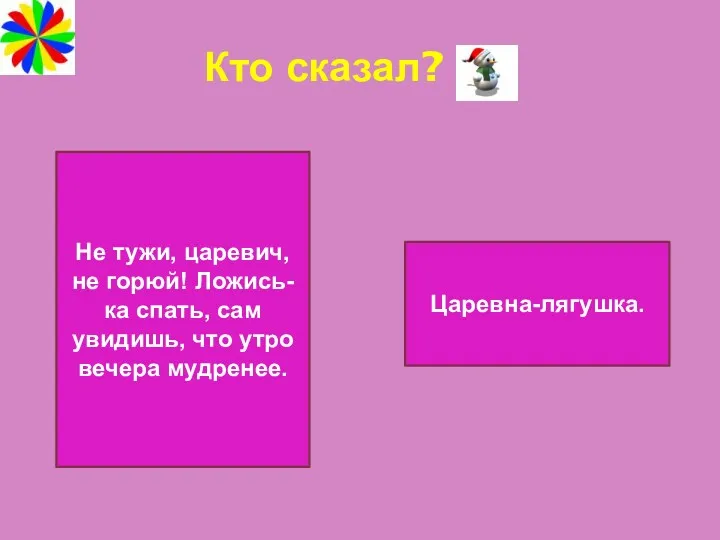 Кто сказал? Не тужи, царевич, не горюй! Ложись-ка спать, сам увидишь, что утро вечера мудренее. Царевна-лягушка.