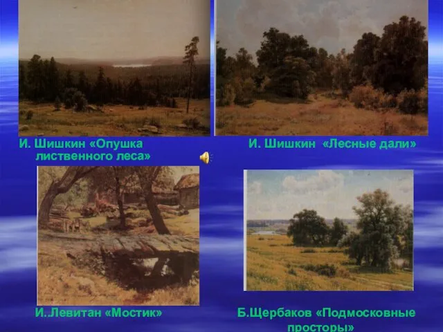 И..Левитан «Мостик» Б.Щербаков «Подмосковные просторы» И. Шишкин «Опушка И. Шишкин «Лесные дали» лиственного леса»