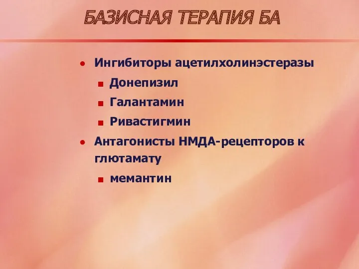 БАЗИСНАЯ ТЕРАПИЯ БА Ингибиторы ацетилхолинэстеразы Донепизил Галантамин Ривастигмин Антагонисты НМДА-рецепторов к глютамату мемантин