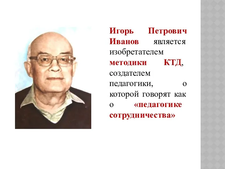 Игорь Петрович Иванов является изобретателем методики КТД, создателем педагогики, о которой говорят как о «педагогике сотрудничества»