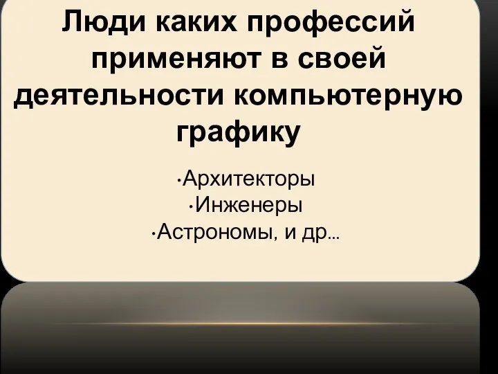 Архитекторы Инженеры Астрономы, и др… Люди каких профессий применяют в своей деятельности компьютерную графику