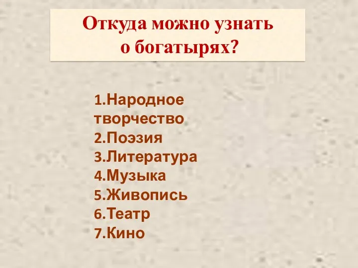 1.Народное творчество 2.Поэзия 3.Литература 4.Музыка 5.Живопись 6.Театр 7.Кино Откуда можно узнать о богатырях?