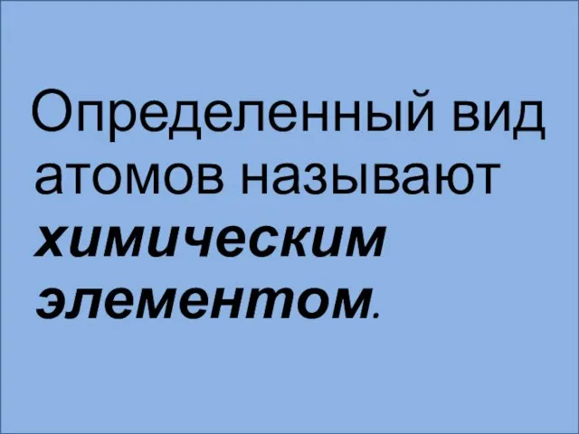 Определенный вид атомов называют химическим элементом.