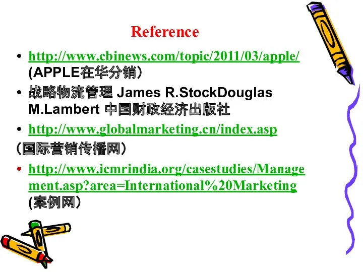 Reference http://www.cbinews.com/topic/2011/03/apple/ (APPLE在华分销） 战略物流管理 James R.StockDouglas M.Lambert 中国财政经济出版社 http://www.globalmarketing.cn/index.asp （国际营销传播网） http://www.icmrindia.org/casestudies/Management.asp?area=International%20Marketing (案例网）