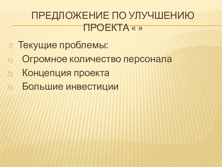 ПРЕДЛОЖЕНИЕ ПО УЛУЧШЕНИЮ ПРОЕКТА « » Текущие проблемы: Огромное количество персонала Концепция проекта Большие инвестиции