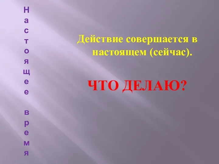 На с т о яще е в р емя Действие совершается в настоящем (сейчас). ЧТО ДЕЛАЮ?