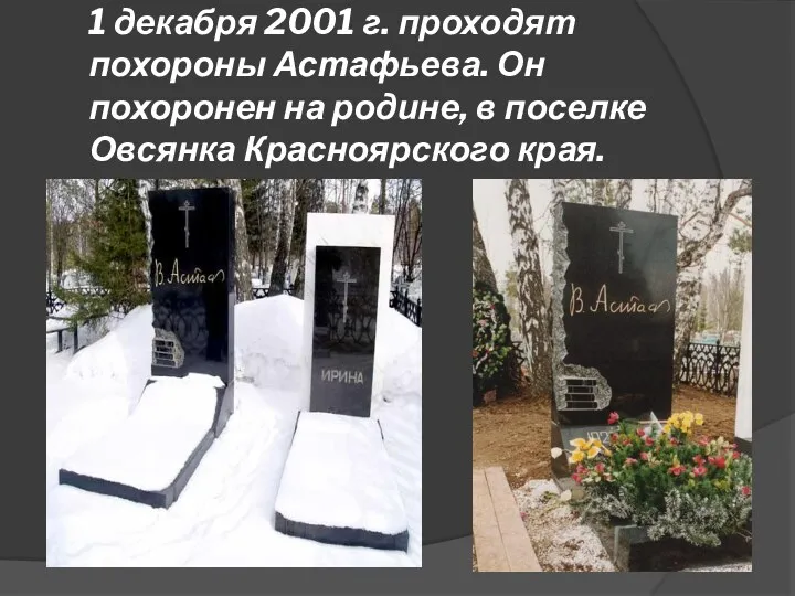 1 декабря 2001 г. проходят похороны Астафьева. Он похоронен на родине, в поселке Овсянка Красноярского края.