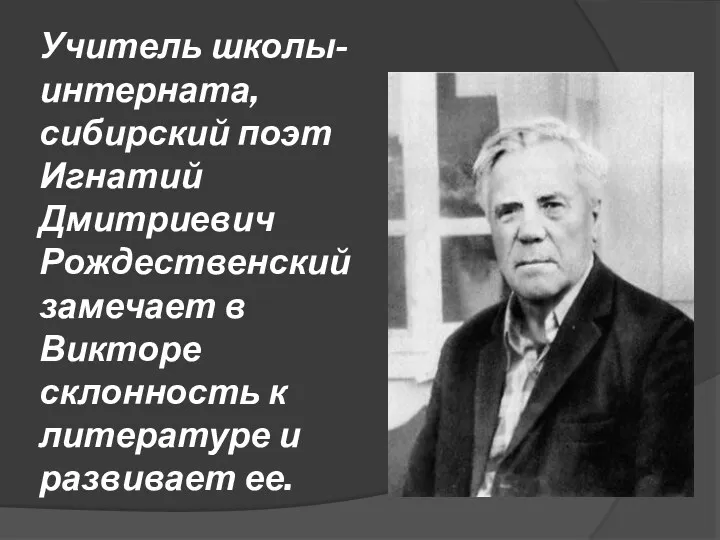 Учитель школы-интерната, сибирский поэт Игнатий Дмитриевич Рождественский замечает в Викторе склонность к литературе и развивает ее.