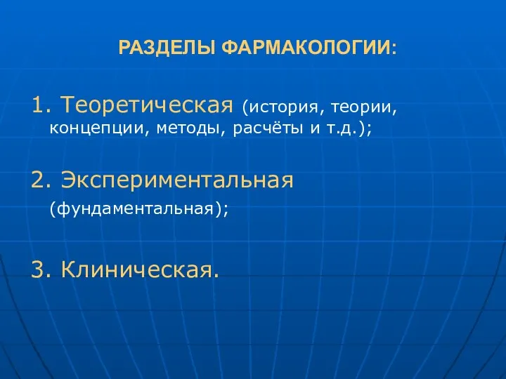 РАЗДЕЛЫ ФАРМАКОЛОГИИ: 1. Теоретическая (история, теории, концепции, методы, расчёты и т.д.); 2. Экспериментальная (фундаментальная); 3. Клиническая.