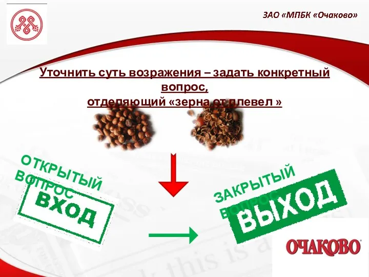 Уточнить суть возражения – задать конкретный вопрос, отделяющий «зерна от плевел » ОТКРЫТЫЙ ВОПРОС ЗАКРЫТЫЙ ВОПРОС