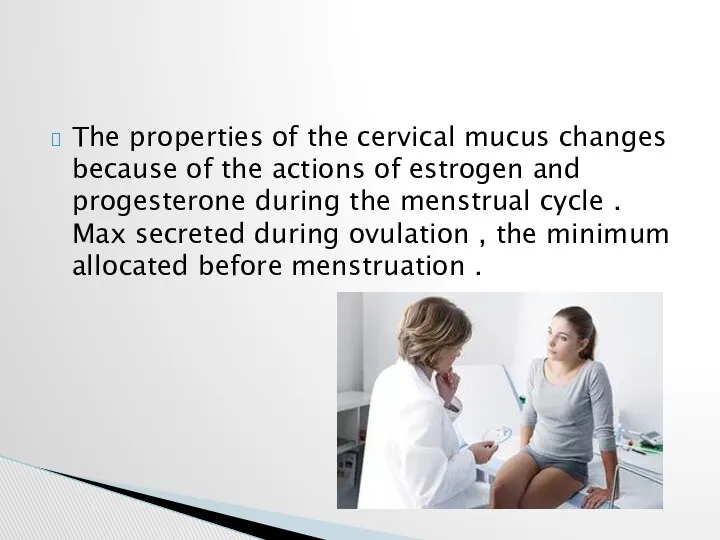 The properties of the cervical mucus changes because of the