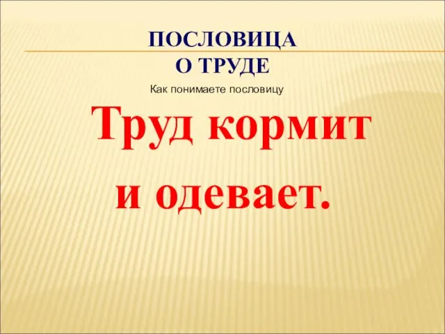 ПОСЛОВИЦА О ТРУДЕ Труд кормит и одевает. Как понимаете пословицу