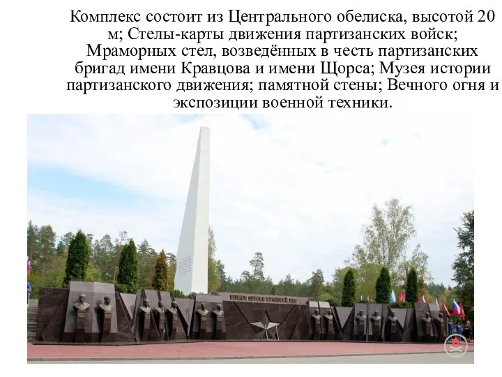Комплекс состоит из Центрального обелиска, высотой 20 м; Стелы-карты движения партизанских войск; Мраморных