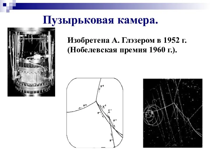 Пузырьковая камера. Изобретена А. Глэзером в 1952 г. (Нобелевская премия 1960 г.).