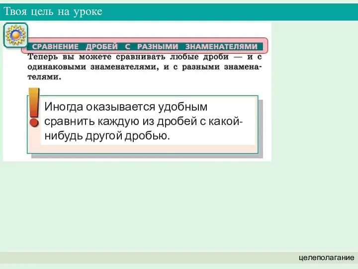 Твоя цель на уроке целеполагание Иногда оказывается удобным сравнить каждую из дробей с какой-нибудь другой дробью.