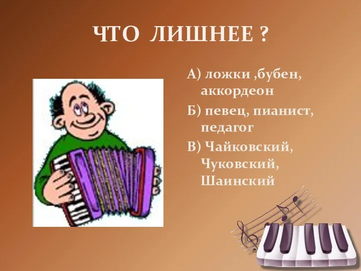 ЧТО ЛИШНЕЕ ? А) ложки ,бубен, аккордеон Б) певец, пианист, педагог В) Чайковский, Чуковский, Шаинский