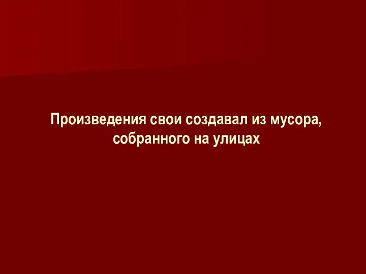 Произведения свои создавал из мусора, собранного на улицах