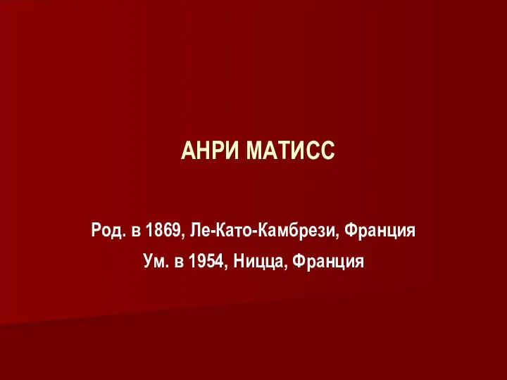 АНРИ МАТИСС Род. в 1869, Ле-Като-Камбрези, Франция Ум. в 1954, Ницца, Франция