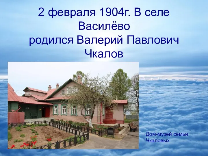 2 февраля 1904г. В селе Василёво родился Валерий Павлович Чкалов Дом-музей семьи Чкаловых