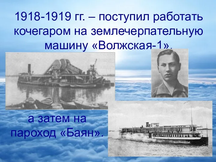 1918-1919 гг. – поступил работать кочегаром на землечерпательную машину «Волжская-1», а затем на пароход «Баян».