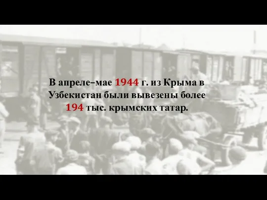 В апреле–мае 1944 г. из Крыма в Узбекистан были вывезены более 194 тыс. крымских татар.