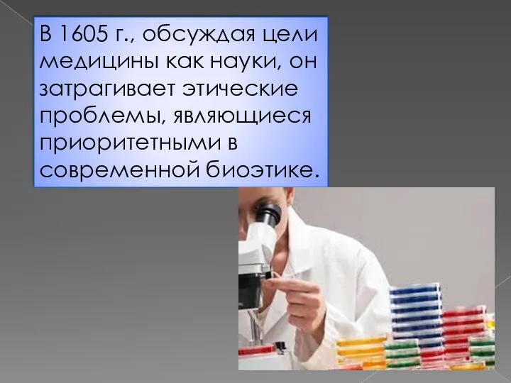 В 1605 г., обсуждая цели медицины как науки, он затрагивает этические проблемы, являющиеся