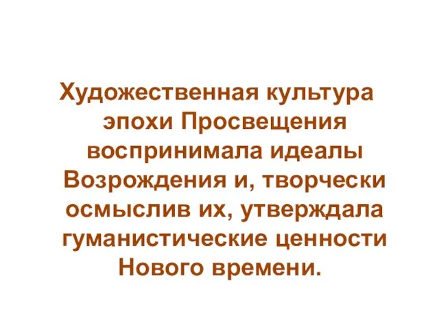 Художественная культура эпохи Просвещения воспринимала идеалы Возрождения и, творчески осмыслив их, утверждала гуманистические ценности Нового времени.