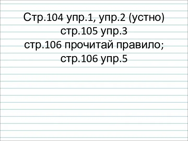 Стр.104 упр.1, упр.2 (устно) стр.105 упр.3 стр.106 прочитай правило; стр.106 упр.5