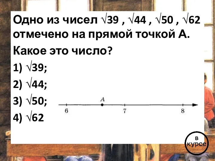 Одно из чисел √39 , √44 , √50 , √62 отмечено на прямой