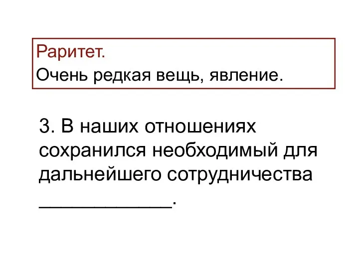 Раритет. Очень редкая вещь, явление. 3. В наших отношениях сохранился необходимый для дальнейшего сотрудничества ____________.