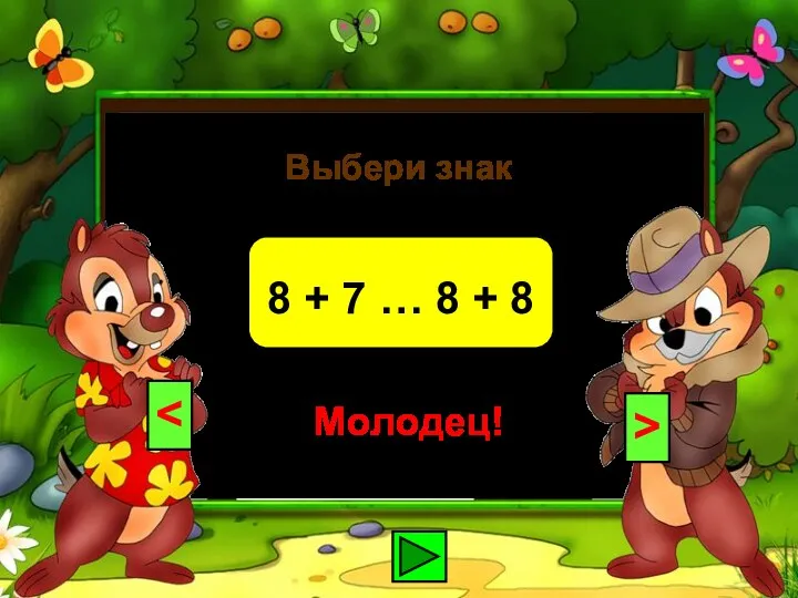 Выбери знак 8 + 7 … 8 + 8 > Молодец!