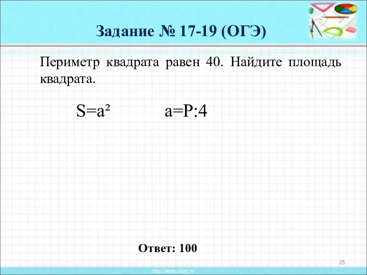 Задание № 17-19 (ОГЭ) Периметр квадрата равен 40. Найдите площадь квадрата. S=a² Ответ: 100 a=P:4