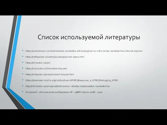 Список используемой литературы https://coderlessons.com/articles/veb-razrabotka-articles/vzgliad-na-instrumenty-razrabotchika-internet-explorer https://softpacket.ru/nastroyka-bezopasnosti-opera.html https://kinvestor.ru/vpn/ https://myrouble.ru/chto-takoe-brauzer/ https://intopsite.ru/prokachivaem-brauzer.html https://developer.mozilla.org/ru/docs/Learn/HTML/Введение_в_HTML/Debugging_HTML http://htmlbook.ru/samlayout/testirovanie-i-otladka-koda/sredstva-razrabotchika