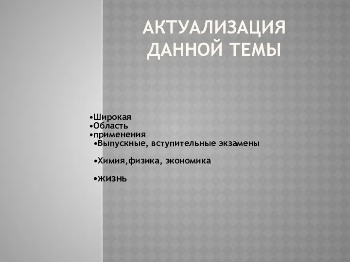 АКТУАЛИЗАЦИЯ ДАННОЙ ТЕМЫ Широкая Область применения Выпускные, вступительные экзамены Химия,физика, экономика жизнь