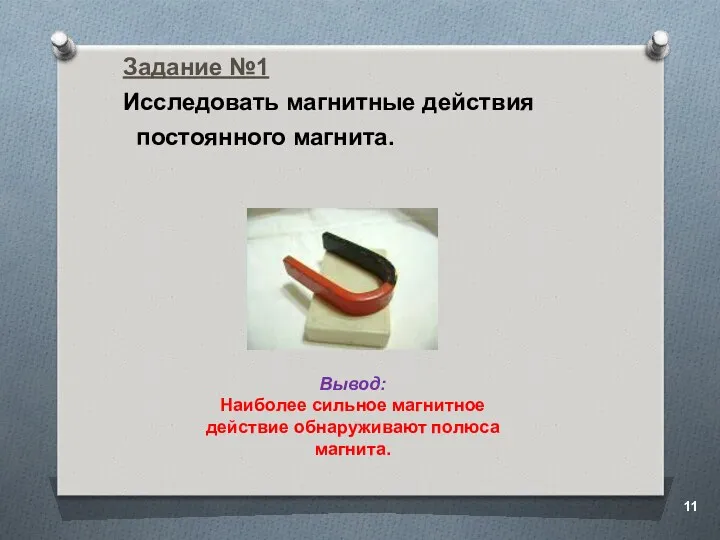 Задание №1 Исследовать магнитные действия постоянного магнита. Вывод: Наиболее сильное магнитное действие обнаруживают полюса магнита.