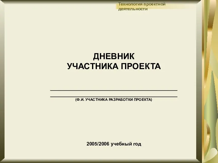 ДНЕВНИК УЧАСТНИКА ПРОЕКТА __________________________________________ __________________________________________ (Ф.И. УЧАСТНИКА РАЗРАБОТКИ ПРОЕКТА) 2005/2006 учебный год