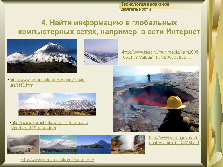 http://www.kamchatkatracks.com/rus/tours/t113.htm http://www.rasc.ru/multimedia/kam200505.shtml?album=kam200505&sta... http://www.aerolink.ru/kam/info_m.php http://www.kamchatkaclimb.ru/route.php?part=part1&route=tolb http://www.vokrugsveta.ru/country/?item_id=227&tv=1 4. Найти информацию в глобальных компьютерных сетях, например, в сети Интернет