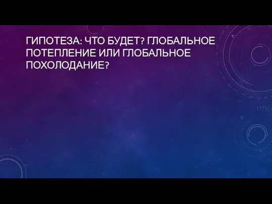 ГИПОТЕЗА: ЧТО БУДЕТ? ГЛОБАЛЬНОЕ ПОТЕПЛЕНИЕ ИЛИ ГЛОБАЛЬНОЕ ПОХОЛОДАНИЕ?