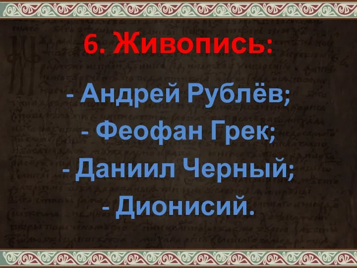 6. Живопись: - Андрей Рублёв; - Феофан Грек; - Даниил Черный; - Дионисий.