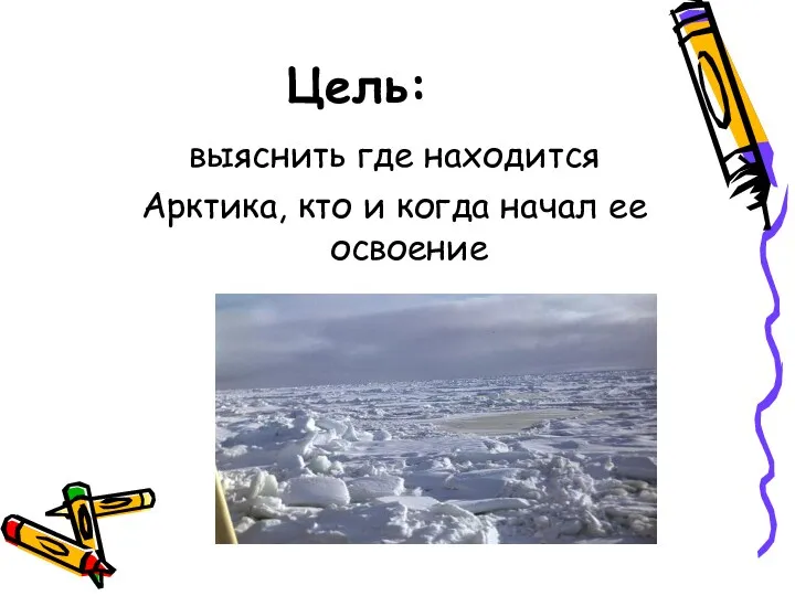 Цель: выяснить где находится Арктика, кто и когда начал ее освоение