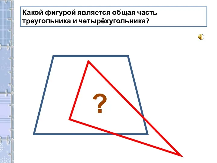 Какой фигурой является общая часть треугольника и четырёхугольника? ?