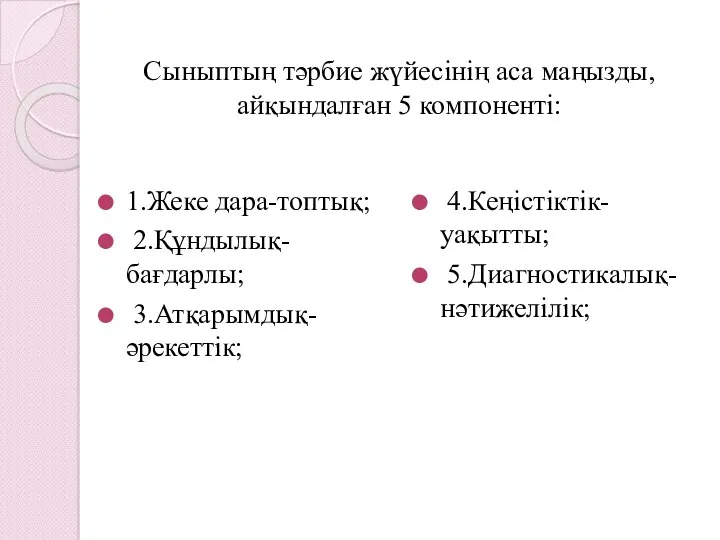 Сыныптың тәрбие жүйесінің аса маңызды, айқындалған 5 компоненті: 1.Жеке дара-топтық; 2.Құндылық-бағдарлы; 3.Атқарымдық-әрекеттік; 4.Кеңістіктік-уақытты; 5.Диагностикалық-нәтижелілік;