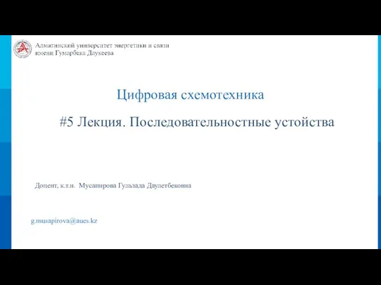 Цифровая схемотехника #5 Лекция. Последовательностные устойства Доцент, к.т.н. Мусапирова Гульзада Даулетбековна g.musapirova@aues.kz