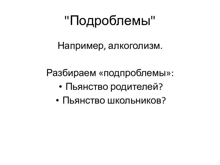 "Подроблемы" Например, алкоголизм. Разбираем «подпроблемы»: Пьянство родителей? Пьянство школьников?