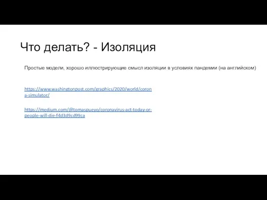 Что делать? - Изоляция https://medium.com/@tomaspueyo/coronavirus-act-today-or-people-will-die-f4d3d9cd99ca https://www.washingtonpost.com/graphics/2020/world/corona-simulator/ Простые модели, хорошо иллюстрирующие