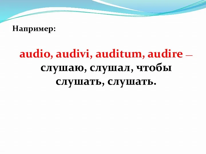 Например: audio, audivi, auditum, audire — слушаю, слушал, чтобы слушать, слушать.