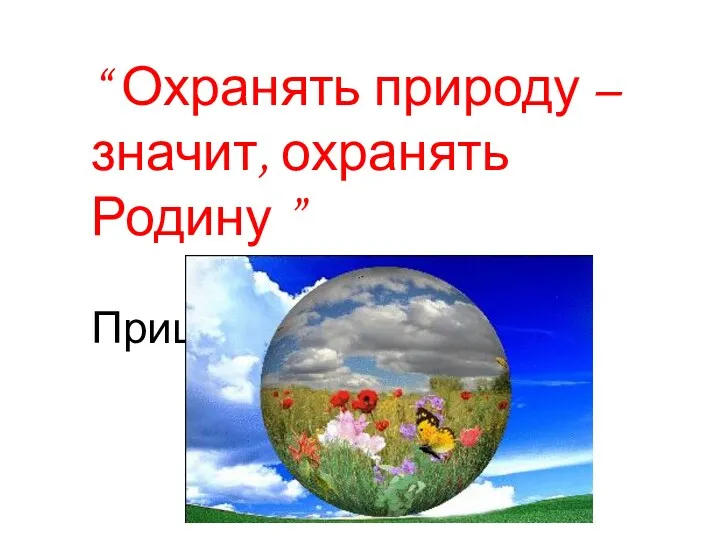 “ Охранять природу – значит, охранять Родину ” М. Пришвин.