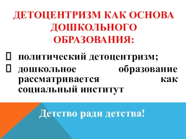 ДЕТОЦЕНТРИЗМ КАК ОСНОВА ДОШКОЛЬНОГО ОБРАЗОВАНИЯ: политический детоцентризм; дошкольное образование рассматривается как социальный институт Детство ради детства!