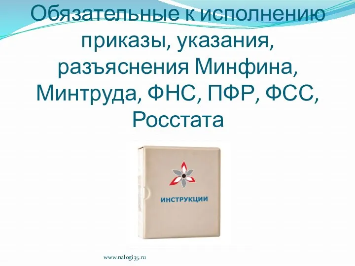 Обязательные к исполнению приказы, указания, разъяснения Минфина, Минтруда, ФНС, ПФР, ФСС, Росстата www.nalogi35.ru